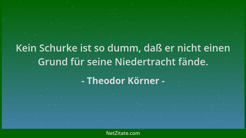 Theodor Körner - Kein Schurke ist so dumm, daß er nicht einen Grund für seine Niedertracht fände....