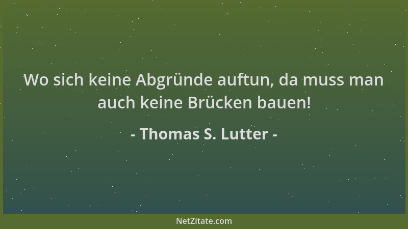 Thomas S. Lutter - Wo sich keine Abgründe auftun, da muss man auch keine Brücken bauen!...