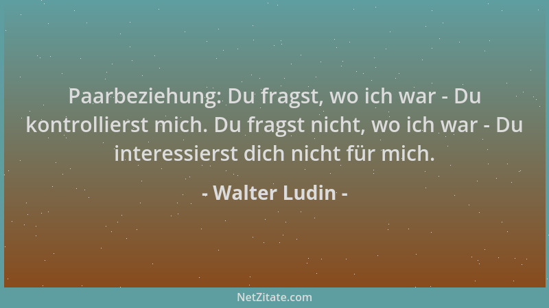Walter Ludin - Paarbeziehung: Du fragst, wo ich war - Du kontrollierst mich. Du fragst nicht, wo ich war - Du interessierst...