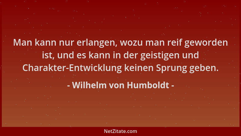 Wilhelm von Humboldt - Man kann nur erlangen, wozu man reif geworden ist, und es kann in der geistigen und Charakter-Entwic...