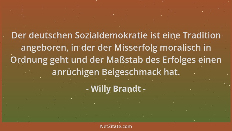 Willy Brandt - Der deutschen Sozialdemokratie ist eine Tradition angeboren, in der der Misserfolg moralisch in Ordnung geht...
