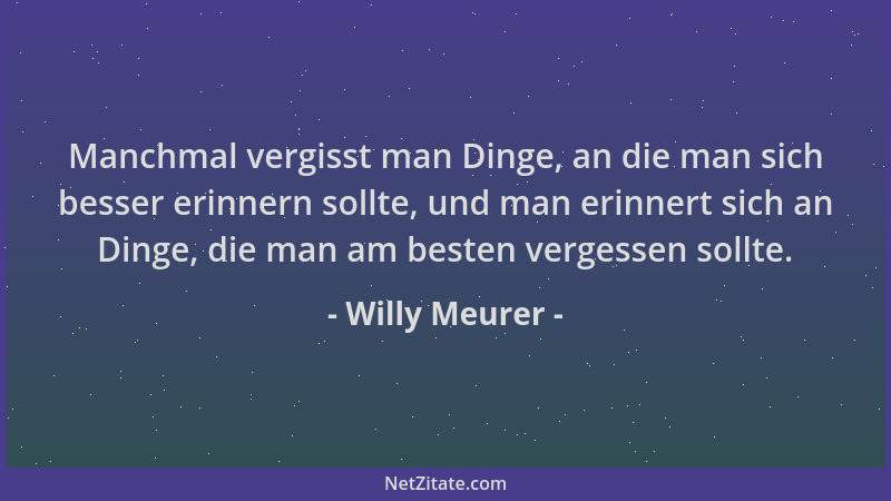 Willy Meurer - Manchmal vergisst man Dinge, an die man sich besser erinnern sollte, und man erinnert sich an Dinge, die man...