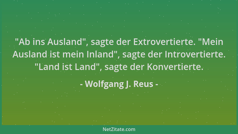 Wolfgang J. Reus -  "Ab ins Ausland ", sagte der Extrovertierte.  "Mein Ausland ist mein Inland ", sagte der Introvertierte.  "L...