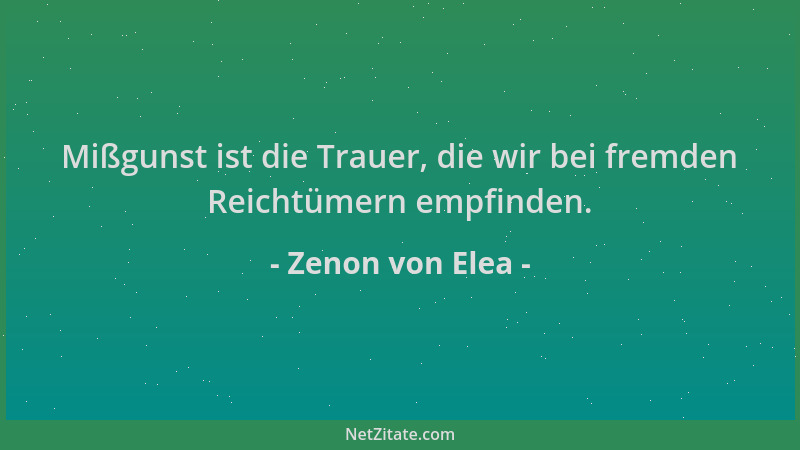 Zenon von Elea - Mißgunst ist die Trauer, die wir bei fremden Reichtümern empfinden....