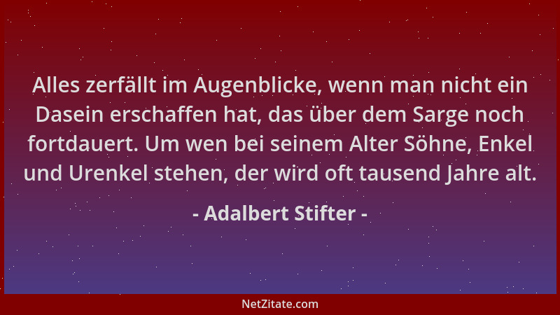 Adalbert Stifter - Alles zerfällt im Augenblicke, wenn man nicht ein Dasein erschaffen hat, das über dem Sarge noch fortdau...