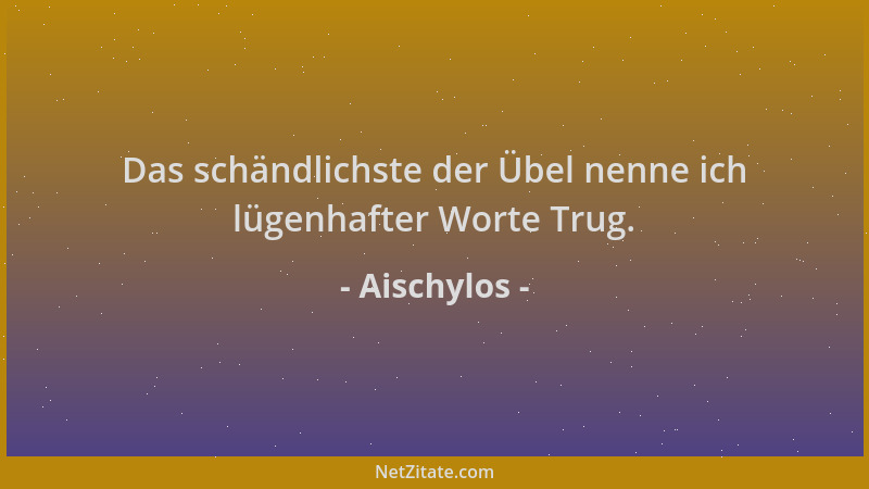 Aischylos - Das schändlichste der Übel nenne ich lügenhafter Worte Trug....