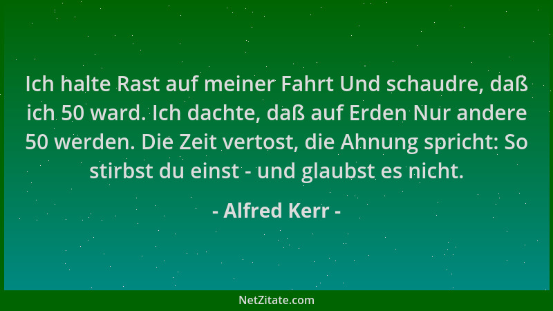 Alfred Kerr - Ich halte Rast auf meiner Fahrt Und schaudre, daß ich 50 ward. Ich dachte, daß auf Erden Nur andere 50 werden...