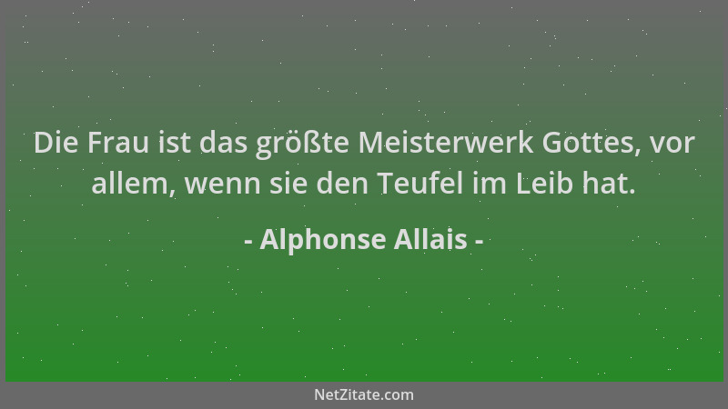 Alphonse Allais - Die Frau ist das größte Meisterwerk Gottes, vor allem, wenn sie den Teufel im Leib hat....