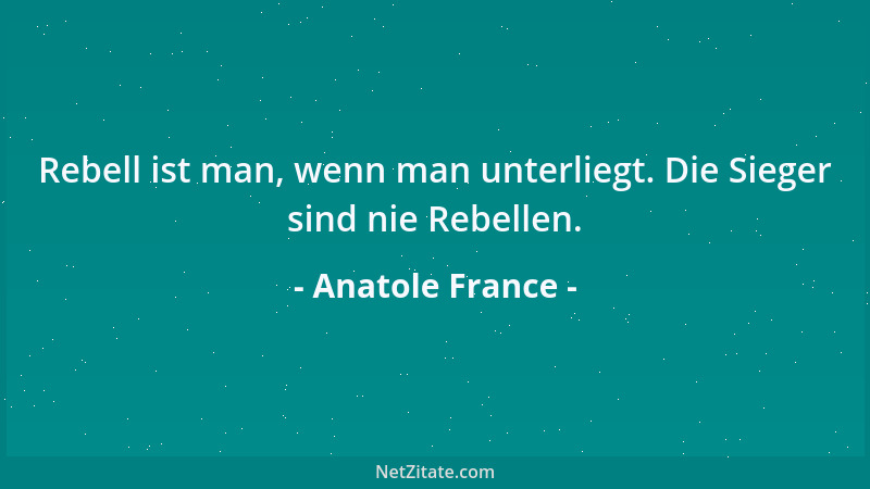 Anatole France - Rebell ist man, wenn man unterliegt. Die Sieger sind nie Rebellen....