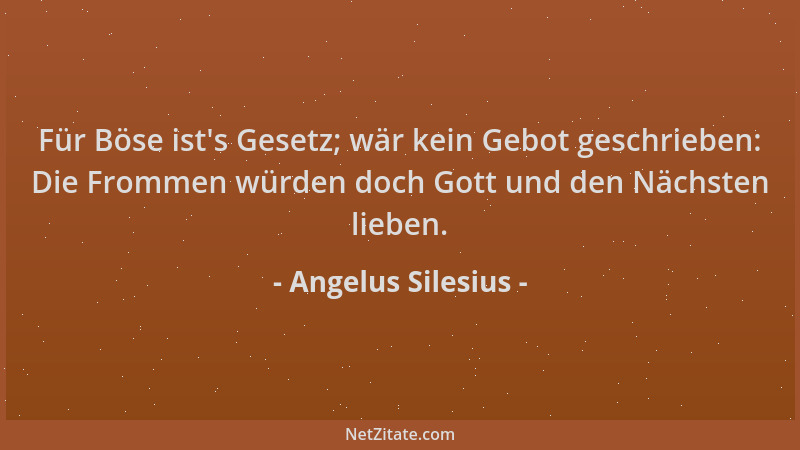 Angelus Silesius - Für Böse ist 's Gesetz; wär kein Gebot geschrieben: Die Frommen würden doch Gott und den Nächsten lieben....