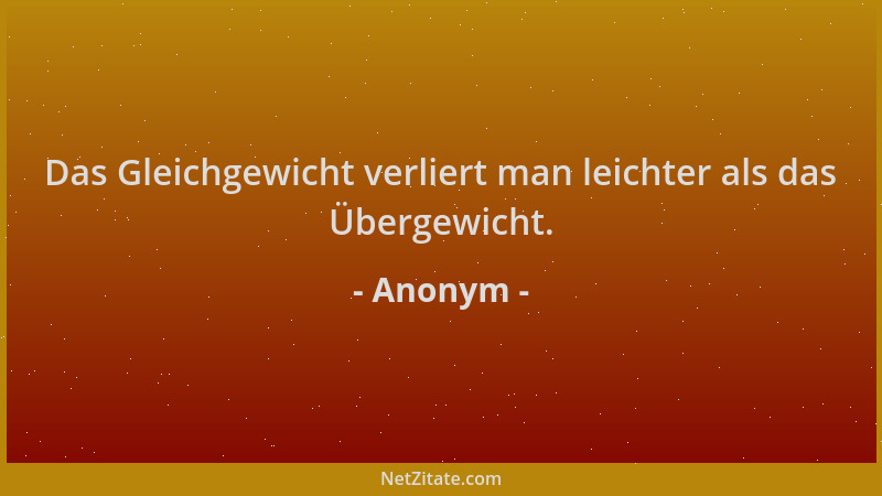 Anonym - Das Gleichgewicht verliert man leichter als das Übergewicht....
