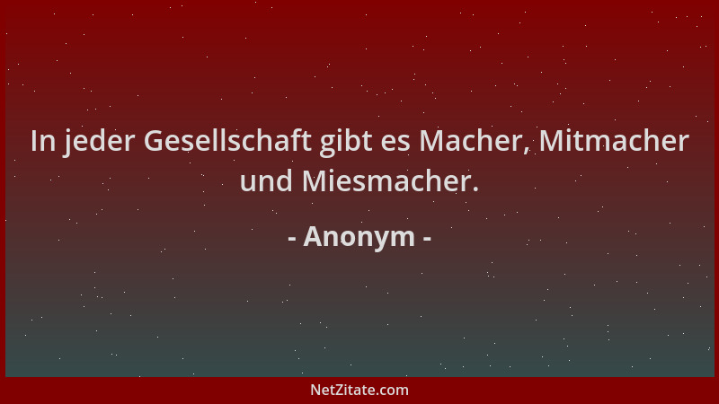 Anonym - In jeder Gesellschaft gibt es Macher, Mitmacher und Miesmacher....
