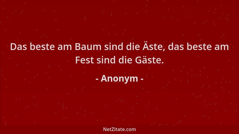 Anonym - Das beste am Baum sind die Äste, das beste am Fest sind die Gäste....