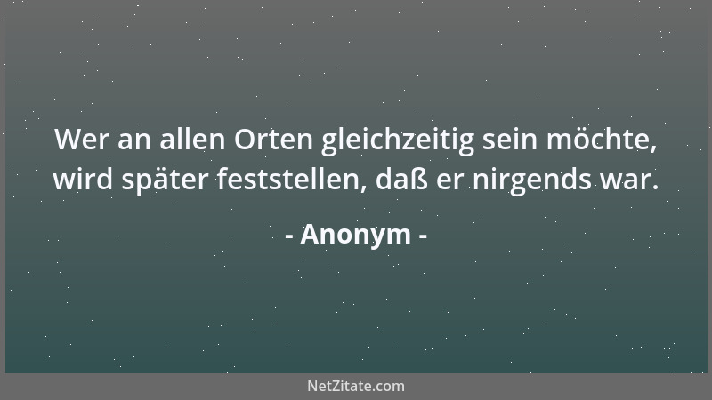 Anonym - Wer an allen Orten gleichzeitig sein möchte, wird später feststellen, daß er nirgends war....