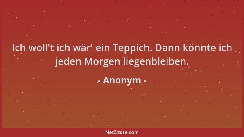 Anonym - Ich woll 't ich wär ' ein Teppich. Dann könnte ich jeden Morgen liegenbleiben....
