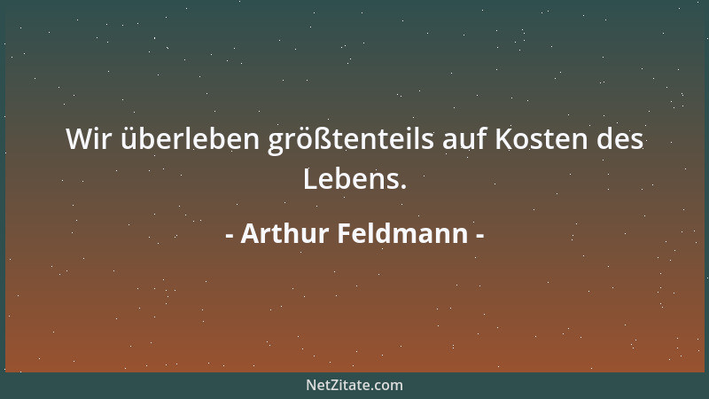 Arthur Feldmann - Wir überleben größtenteils auf Kosten des Lebens....