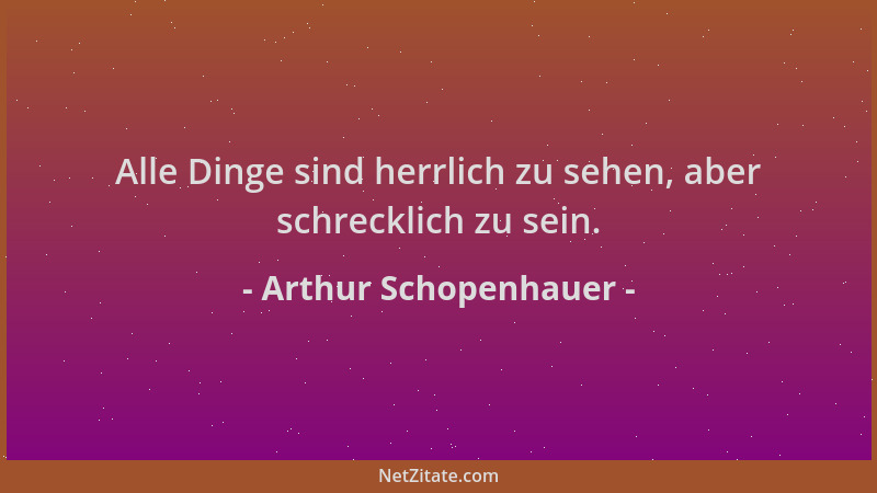 Arthur Schopenhauer - Alle Dinge sind herrlich zu sehen, aber schrecklich zu sein....