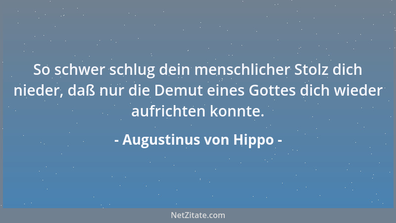Augustinus von Hippo - So schwer schlug dein menschlicher Stolz dich nieder, daß nur die Demut eines Gottes dich wieder auf...