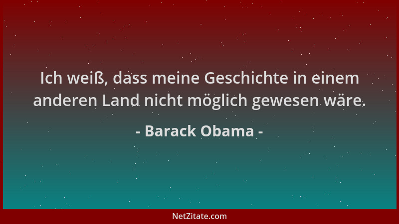 Barack Obama - Ich weiß, dass meine Geschichte in einem anderen Land nicht möglich gewesen wäre....