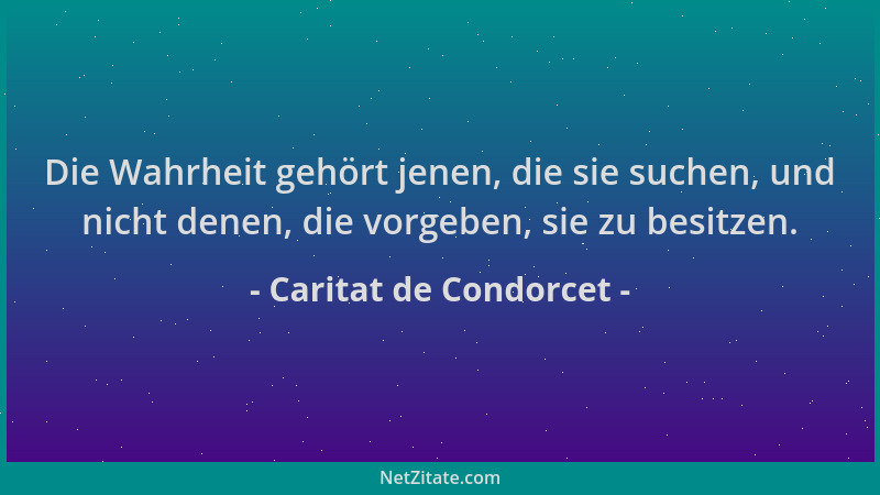 Caritat de Condorcet - Die Wahrheit gehört jenen, die sie suchen, und nicht denen, die vorgeben, sie zu besitzen....