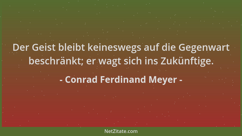 Conrad Ferdinand Meyer - Der Geist bleibt keineswegs auf die Gegenwart beschränkt; er wagt sich ins Zukünftige....