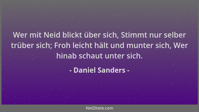 Daniel Sanders - Wer mit Neid blickt über sich, Stimmt nur selber trüber sich; Froh leicht hält und munter sich, Wer hinab...