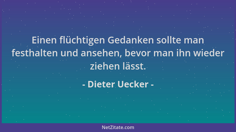 Dieter Uecker - Einen flüchtigen Gedanken sollte man festhalten und ansehen, bevor man ihn wieder ziehen lässt....