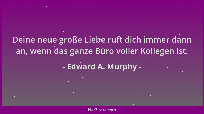 Edward A. Murphy - Deine neue große Liebe ruft dich immer dann an, wenn das ganze Büro voller Kollegen ist....