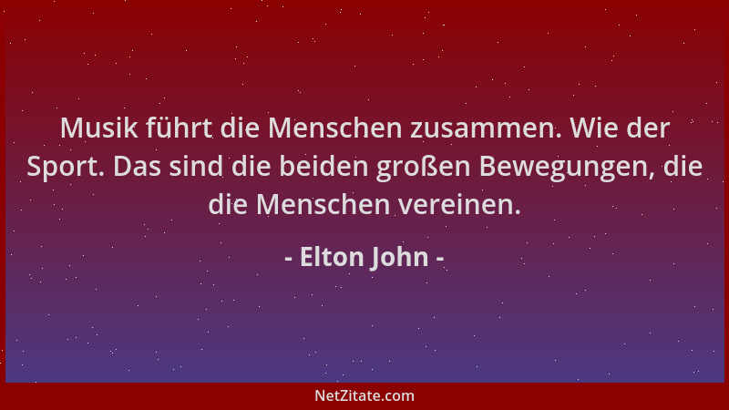 Elton John - Musik führt die Menschen zusammen. Wie der Sport. Das sind die beiden großen Bewegungen, die die Menschen vere...