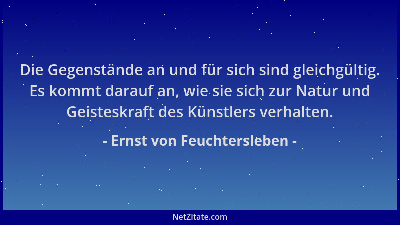 Ernst von Feuchtersleben - Die Gegenstände an und für sich sind gleichgültig. Es kommt darauf an, wie sie sich zur Natur un...