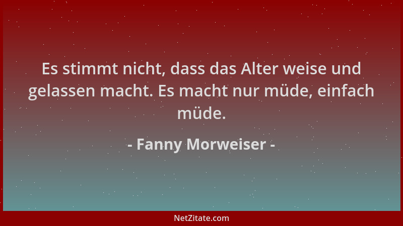 Fanny Morweiser - Es stimmt nicht, dass das Alter weise und gelassen macht. Es macht nur müde, einfach müde....