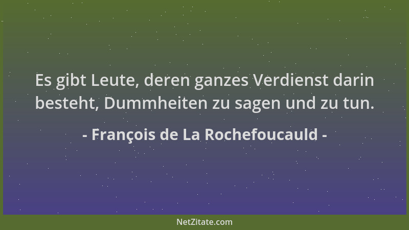 François de La Rochefoucauld - Es gibt Leute, deren ganzes Verdienst darin besteht, Dummheiten zu sagen und zu tun....