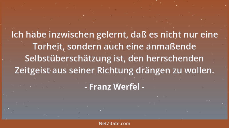 Franz Werfel - Ich habe inzwischen gelernt, daß es nicht nur eine Torheit, sondern auch eine anmaßende Selbstüberschätzung...
