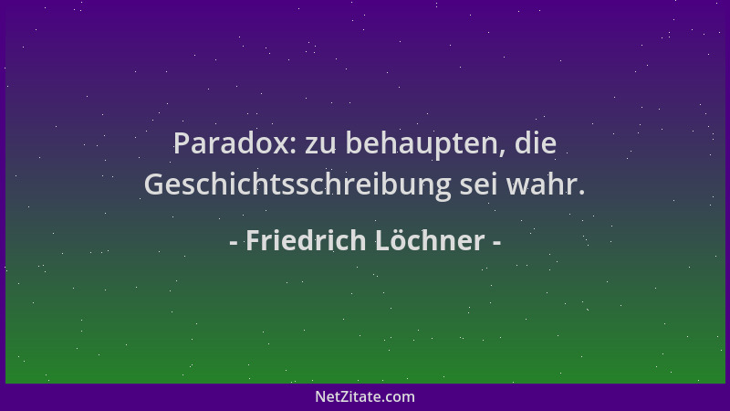 Friedrich Löchner - Paradox: zu behaupten, die Geschichtsschreibung sei wahr....