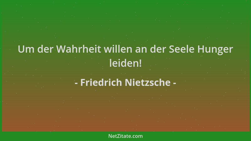 Friedrich Nietzsche - Um der Wahrheit willen an der Seele Hunger leiden!...