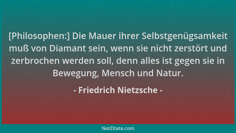 Friedrich Nietzsche - [Philosophen:] Die Mauer ihrer Selbstgenügsamkeit muß von Diamant sein, wenn sie nicht zerstört und z...