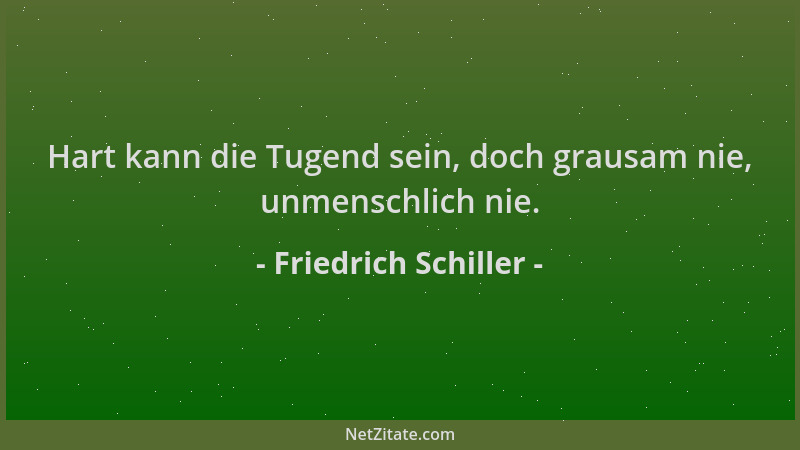 Friedrich Schiller - Hart kann die Tugend sein, doch grausam nie, unmenschlich nie....