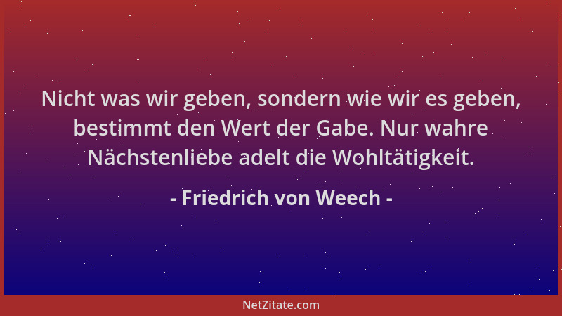 Friedrich von Weech - Nicht was wir geben, sondern wie wir es geben, bestimmt den Wert der Gabe. Nur wahre Nächstenliebe ad...