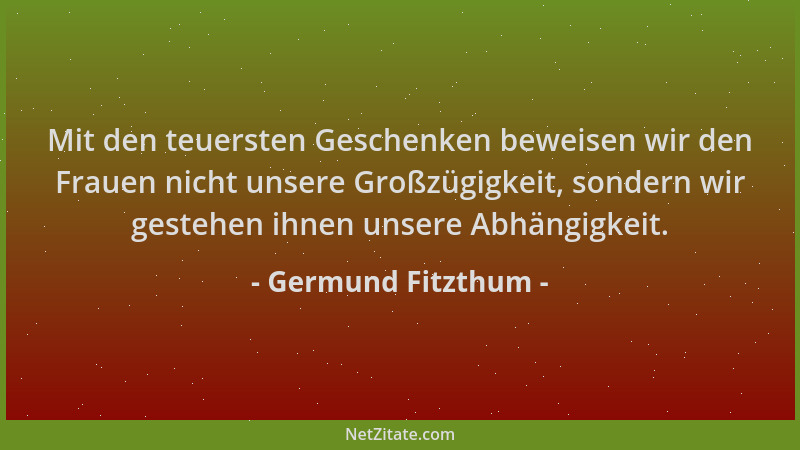 Germund Fitzthum - Mit den teuersten Geschenken beweisen wir den Frauen nicht unsere Großzügigkeit, sondern wir gestehen ih...