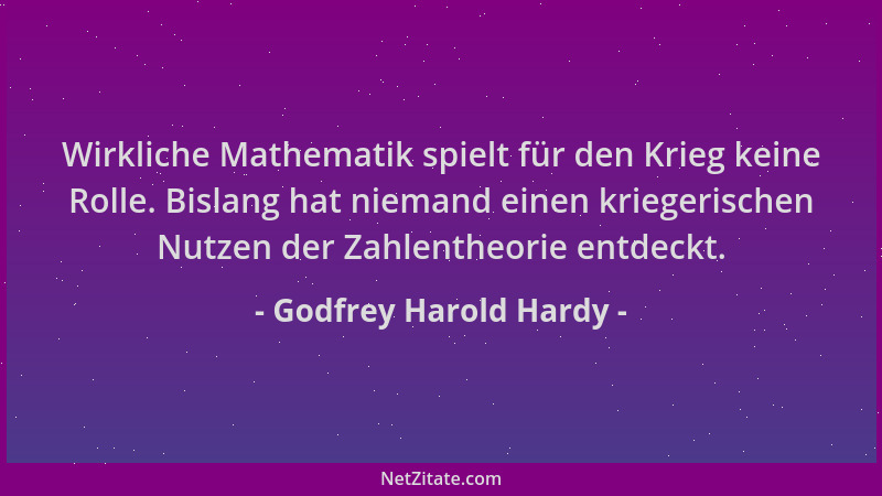 Godfrey Harold Hardy - Wirkliche Mathematik spielt für den Krieg keine Rolle. Bislang hat niemand einen kriegerischen Nutze...