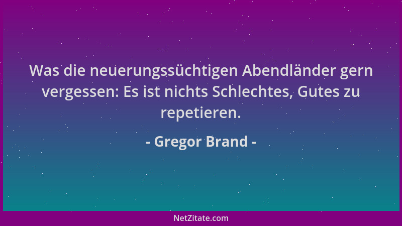Gregor Brand - Was die neuerungssüchtigen Abendländer gern vergessen: Es ist nichts Schlechtes, Gutes zu repetieren....
