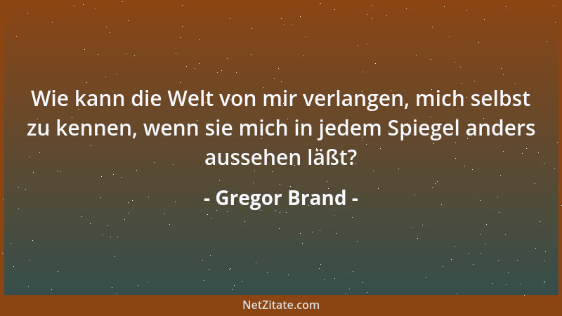 Gregor Brand - Wie kann die Welt von mir verlangen, mich selbst zu kennen, wenn sie mich in jedem Spiegel anders aussehen l...