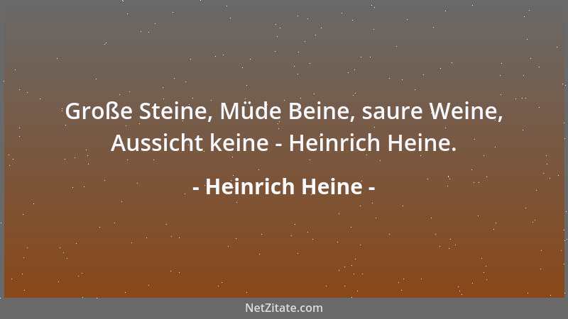 Heinrich Heine - Große Steine, Müde Beine, saure Weine, Aussicht keine - Heinrich Heine....