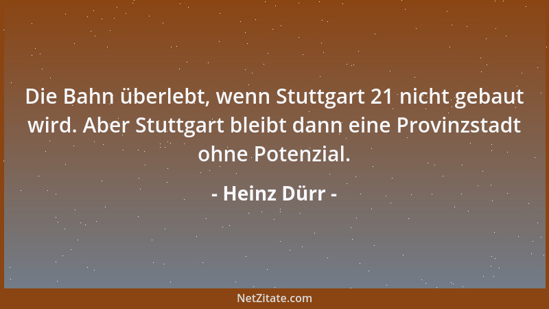 Heinz Dürr - Die Bahn überlebt, wenn Stuttgart 21 nicht gebaut wird. Aber Stuttgart bleibt dann eine Provinzstadt ohne Pote...