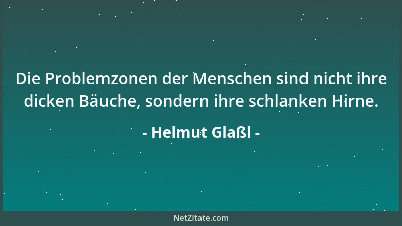Helmut Glaßl - Die Problemzonen der Menschen sind nicht ihre dicken Bäuche, sondern ihre schlanken Hirne....