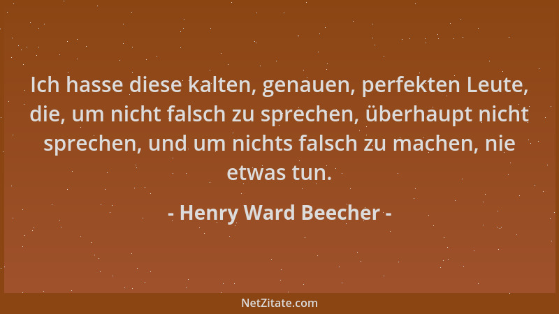 Henry Ward Beecher - Ich hasse diese kalten, genauen, perfekten Leute, die, um nicht falsch zu sprechen, überhaupt nicht sp...