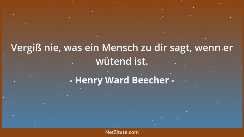 Henry Ward Beecher - Vergiß nie, was ein Mensch zu dir sagt, wenn er wütend ist....