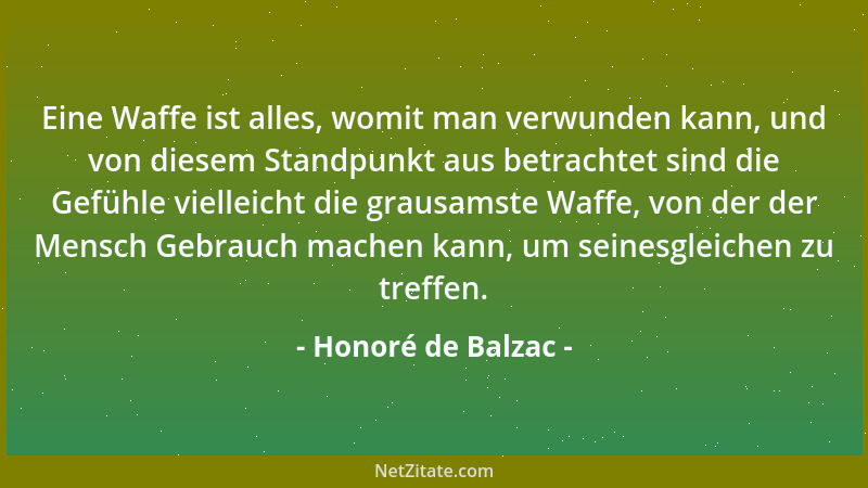 Honoré de Balzac - Eine Waffe ist alles, womit man verwunden kann, und von diesem Standpunkt aus betrachtet sind die Gefühl...