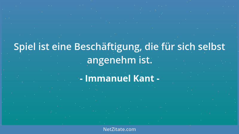 Immanuel Kant - Spiel ist eine Beschäftigung, die für sich selbst angenehm ist....