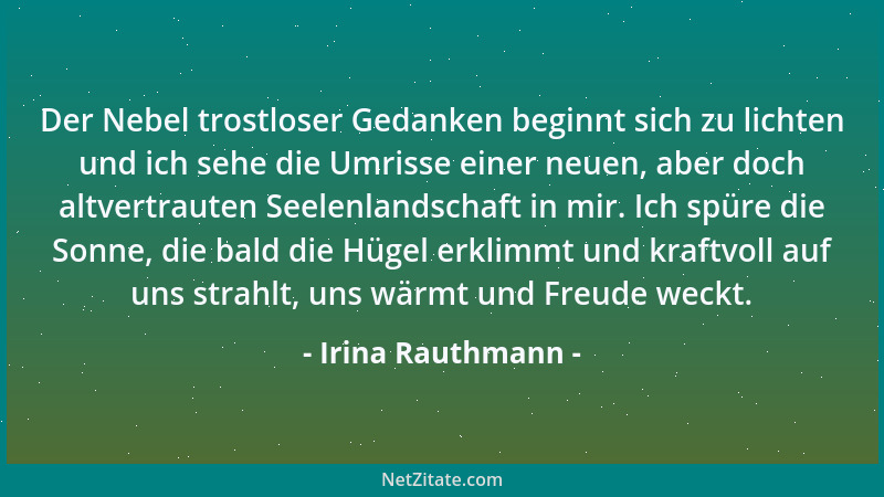 Irina Rauthmann - Der Nebel trostloser Gedanken beginnt sich zu lichten und ich sehe die Umrisse einer neuen, aber doch alt...